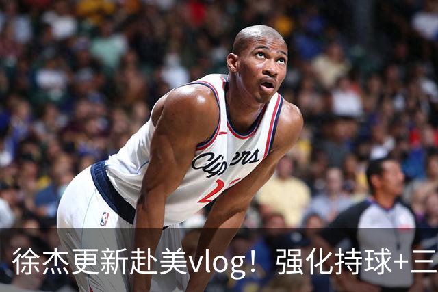 徐杰更新赴美vlog！强化持球+三分+中投，期待下赛季杜锋多给球权